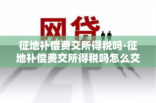 征地补偿费交所得税吗-征地补偿费交所得税吗怎么交