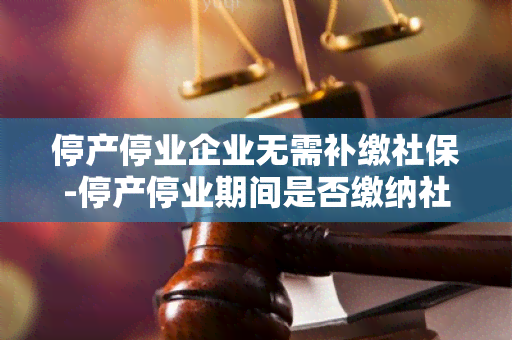 停产停业企业无需补缴社保-停产停业期间是否缴纳社保