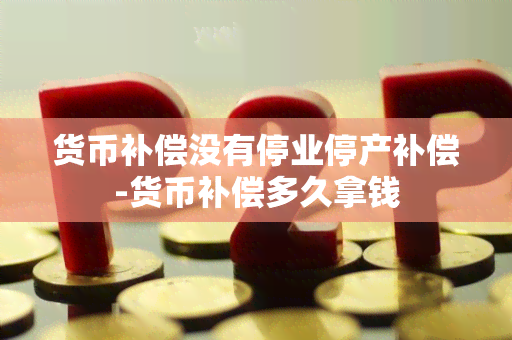 货币补偿没有停业停产补偿-货币补偿多久拿钱