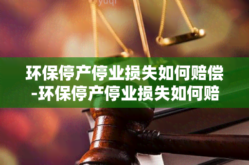 环保停产停业损失如何赔偿-环保停产停业损失如何赔偿的