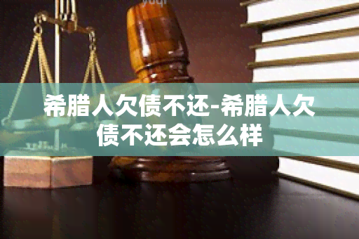 希腊人欠债不还-希腊人欠债不还会怎么样