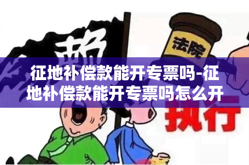 征地补偿款能开专票吗-征地补偿款能开专票吗怎么开