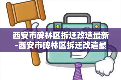 西安市碑林区拆迁改造最新-西安市碑林区拆迁改造最新消息