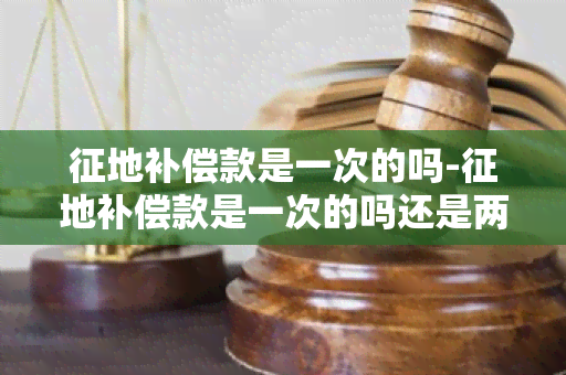 征地补偿款是一次的吗-征地补偿款是一次的吗还是两次