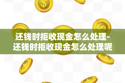 还钱时拒收现金怎么处理-还钱时拒收现金怎么处理呢