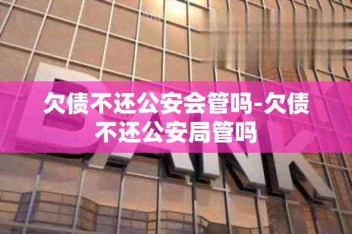 欠债不还公安会管吗-欠债不还公安局管吗