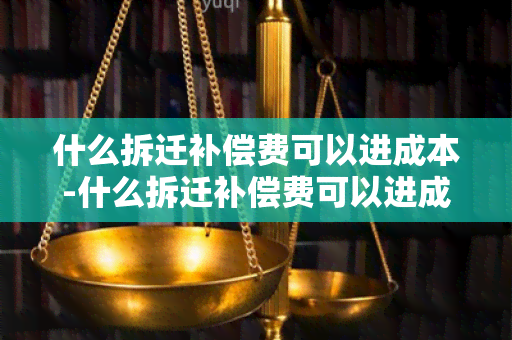 什么拆迁补偿费可以进成本-什么拆迁补偿费可以进成本科目