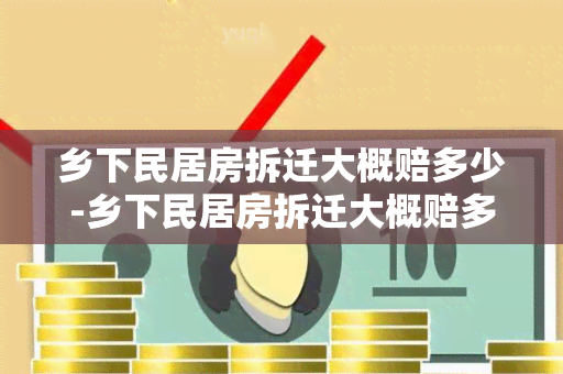 乡下民居房拆迁大概赔多少-乡下民居房拆迁大概赔多少钱