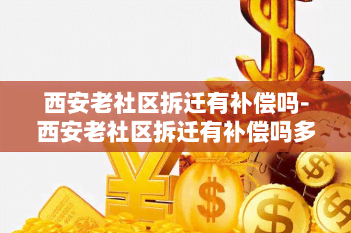 西安老社区拆迁有补偿吗-西安老社区拆迁有补偿吗多少钱