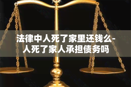 法律中人死了家里还钱么-人死了家人承担债务吗