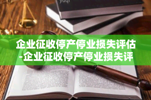 企业征收停产停业损失评估-企业征收停产停业损失评估报告