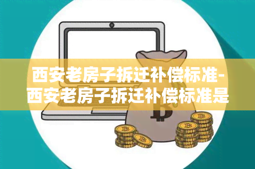 西安老房子拆迁补偿标准-西安老房子拆迁补偿标准是多少