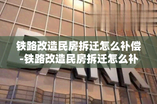 铁路改造民房拆迁怎么补偿-铁路改造民房拆迁怎么补偿的