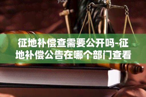 征地补偿查需要公开吗-征地补偿公告在哪个部门查看