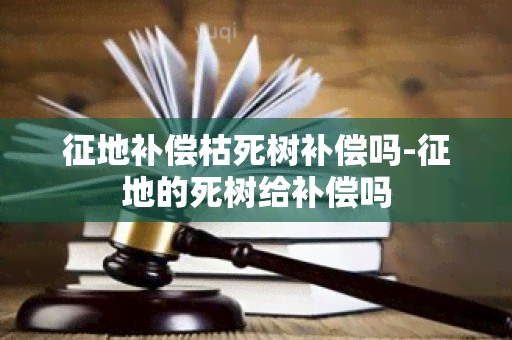 征地补偿枯死树补偿吗-征地的死树给补偿吗