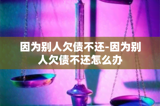 因为别人欠债不还-因为别人欠债不还怎么办