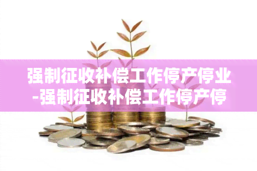 强制征收补偿工作停产停业-强制征收补偿工作停产停业合法吗