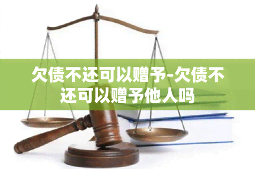 欠债不还可以赠予-欠债不还可以赠予他人吗