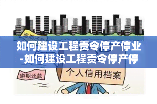 如何建设工程责令停产停业-如何建设工程责令停产停业整改