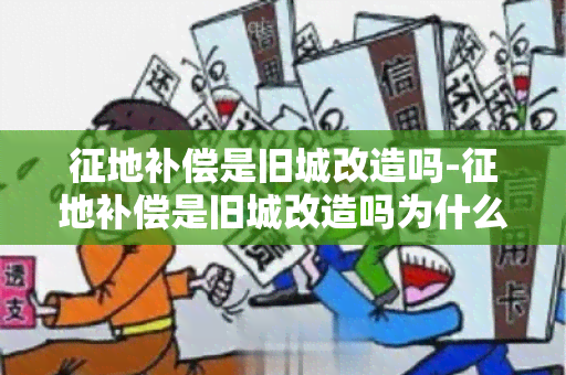 征地补偿是旧城改造吗-征地补偿是旧城改造吗为什么