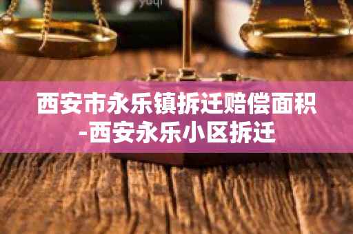 西安市永乐镇拆迁赔偿面积-西安永乐小区拆迁