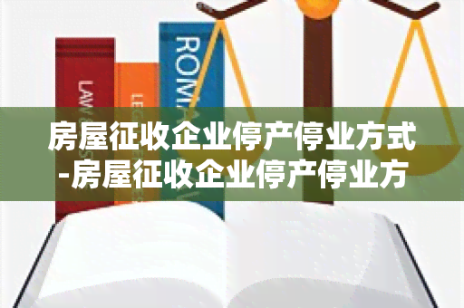 房屋征收企业停产停业方式-房屋征收企业停产停业方式有哪些