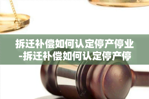 拆迁补偿如何认定停产停业-拆迁补偿如何认定停产停业期间