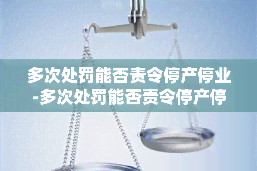 多次处罚能否责令停产停业-多次处罚能否责令停产停业整顿