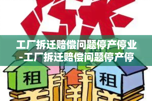 工厂拆迁赔偿问题停产停业-工厂拆迁赔偿问题停产停业怎么办