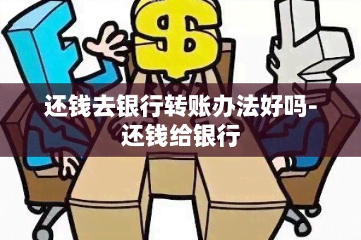 还钱去银行转账办法好吗-还钱给银行