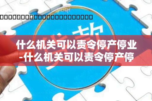 什么机关可以责令停产停业-什么机关可以责令停产停业整顿