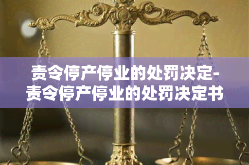 责令停产停业的处罚决定-责令停产停业的处罚决定书