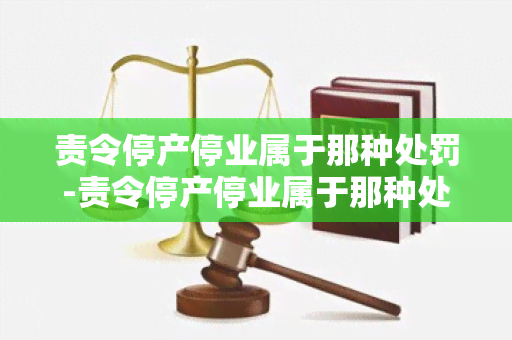 责令停产停业属于那种处罚-责令停产停业属于那种处罚行为