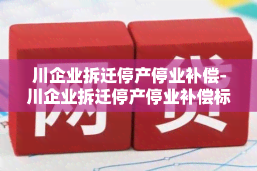 川企业拆迁停产停业补偿-川企业拆迁停产停业补偿标准