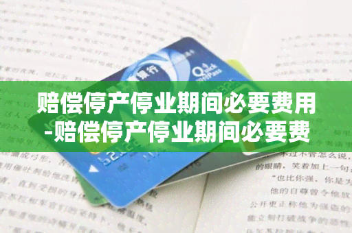 赔偿停产停业期间必要费用-赔偿停产停业期间必要费用由谁承担