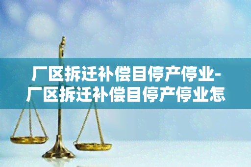 厂区拆迁补偿目停产停业-厂区拆迁补偿目停产停业怎么办