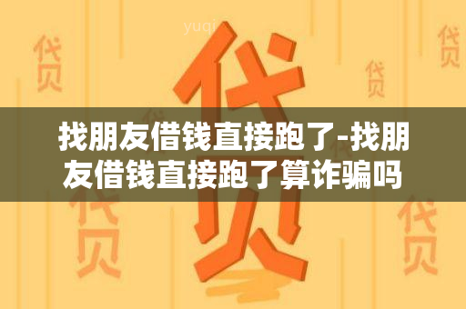 找朋友借钱直接跑了-找朋友借钱直接跑了算诈吗