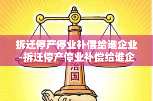 拆迁停产停业补偿给谁企业-拆迁停产停业补偿给谁企业发放