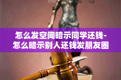 怎么发空间暗示同学还钱-怎么暗示别人还钱发朋友圈就是想试探一下