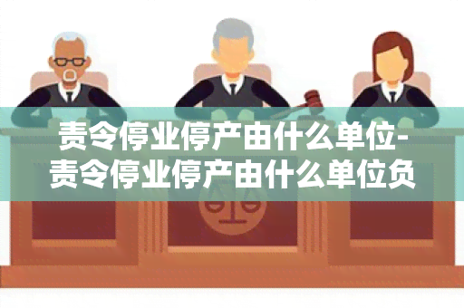 责令停业停产由什么单位-责令停业停产由什么单位负责