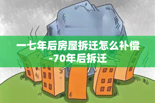 一七年后房屋拆迁怎么补偿-70年后拆迁