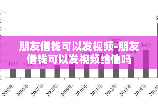 朋友借钱可以发视频-朋友借钱可以发视频给他吗