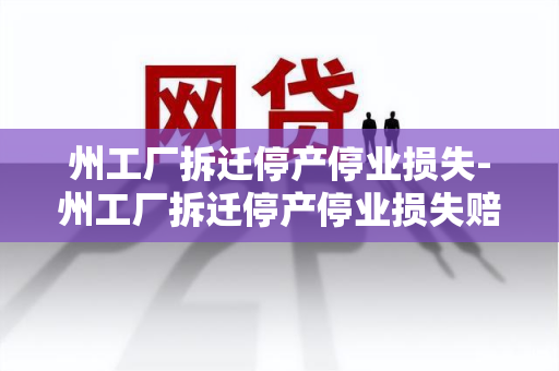 州工厂拆迁停产停业损失-州工厂拆迁停产停业损失赔偿标准