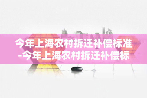 今年上海农村拆迁补偿标准-今年上海农村拆迁补偿标准是多少