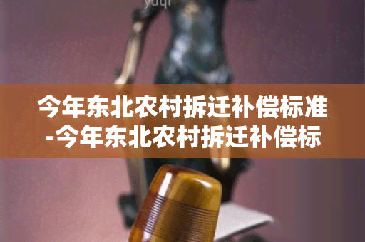 今年东北农村拆迁补偿标准-今年东北农村拆迁补偿标准是多少