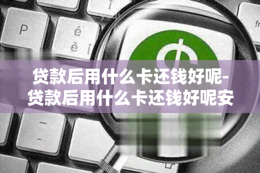 贷款后用什么卡还钱好呢-贷款后用什么卡还钱好呢安全吗