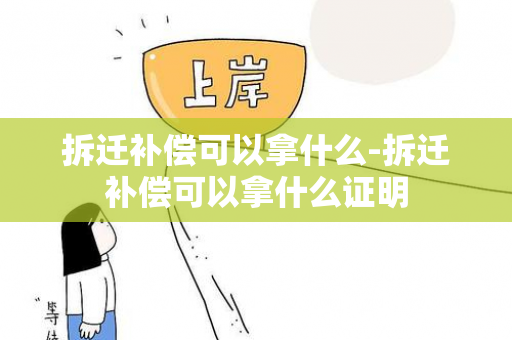 拆迁补偿可以拿什么-拆迁补偿可以拿什么证明