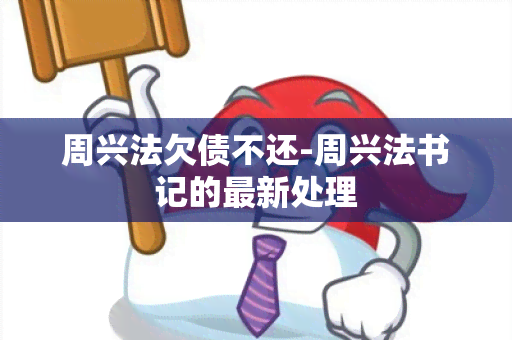 周兴法欠债不还-周兴法书记的最新处理