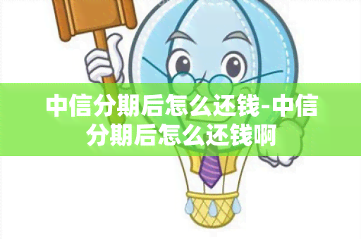 中信分期后怎么还钱-中信分期后怎么还钱啊