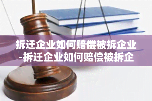 拆迁企业如何赔偿被拆企业-拆迁企业如何赔偿被拆企业的钱